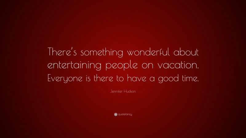Jennifer Hudson Quote: “There’s something wonderful about entertaining people on vacation. Everyone is there to have a good time.”