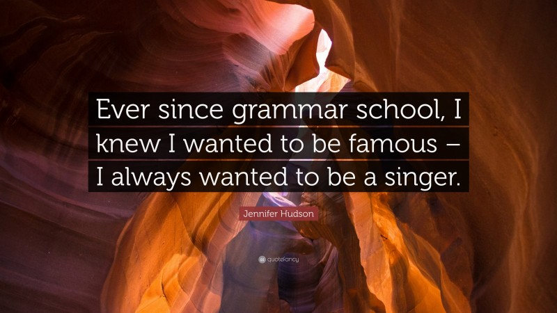 Jennifer Hudson Quote: “Ever since grammar school, I knew I wanted to be famous – I always wanted to be a singer.”