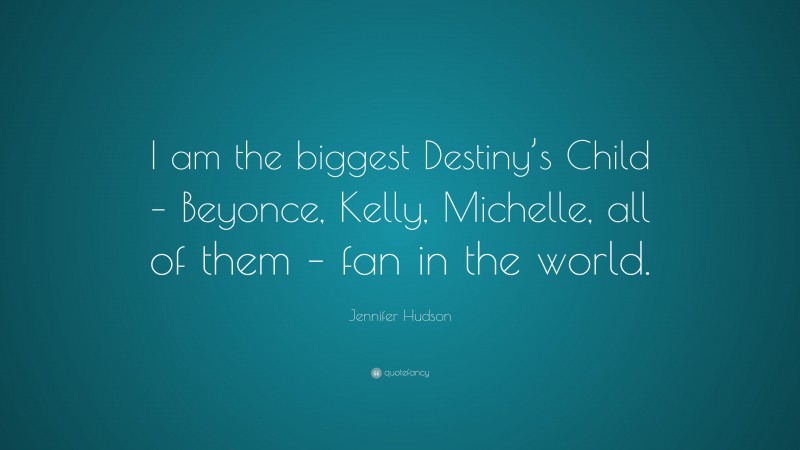 Jennifer Hudson Quote: “I am the biggest Destiny’s Child – Beyonce, Kelly, Michelle, all of them – fan in the world.”