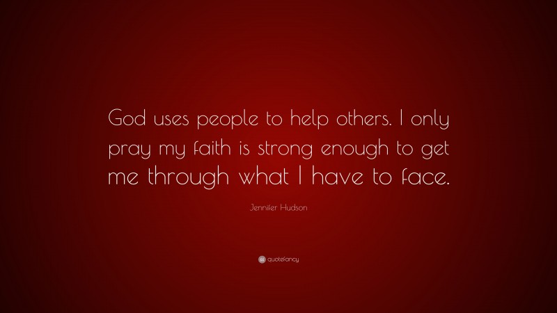 Jennifer Hudson Quote: “God uses people to help others. I only pray my faith is strong enough to get me through what I have to face.”