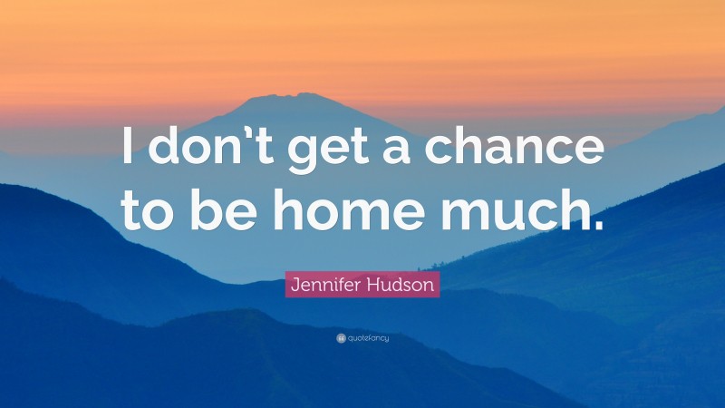 Jennifer Hudson Quote: “I don’t get a chance to be home much.”