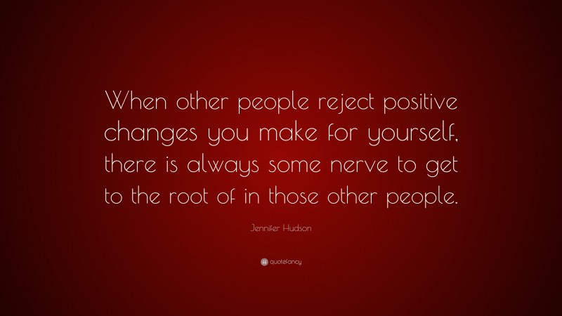 Jennifer Hudson Quote: “When other people reject positive changes you make for yourself, there is always some nerve to get to the root of in those other people.”