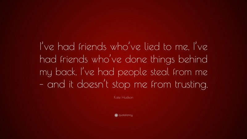 Kate Hudson Quote: “I’ve had friends who’ve lied to me, I’ve had friends who’ve done things behind my back, I’ve had people steal from me – and it doesn’t stop me from trusting.”