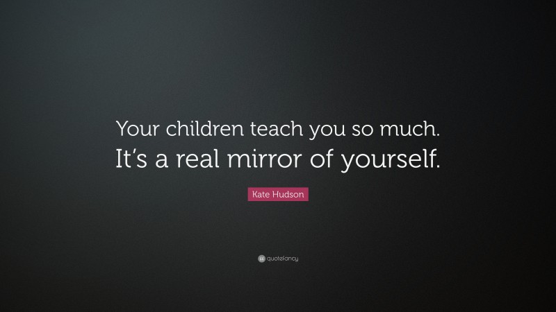 Kate Hudson Quote: “Your children teach you so much. It’s a real mirror of yourself.”