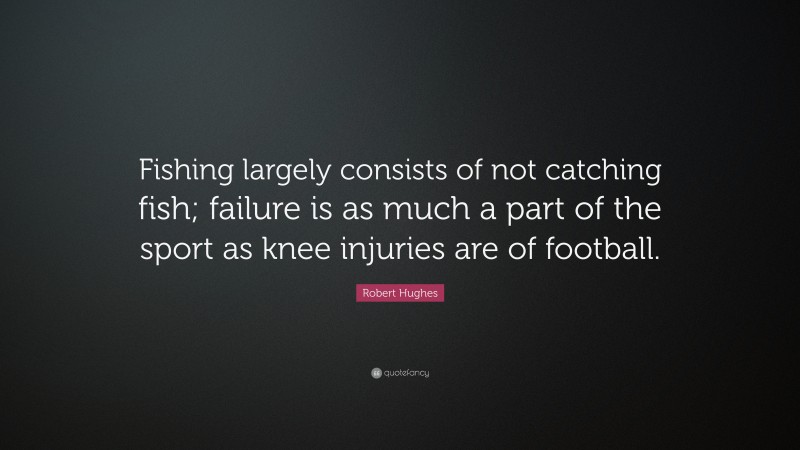Robert Hughes Quote: “Fishing largely consists of not catching fish; failure is as much a part of the sport as knee injuries are of football.”