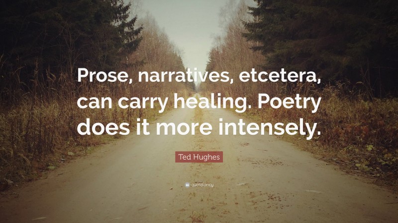 Ted Hughes Quote: “Prose, narratives, etcetera, can carry healing. Poetry does it more intensely.”