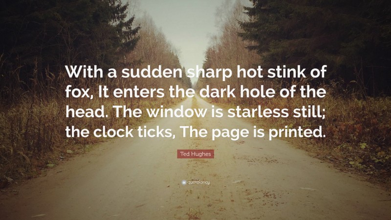 Ted Hughes Quote: “With a sudden sharp hot stink of fox, It enters the dark hole of the head. The window is starless still; the clock ticks, The page is printed.”