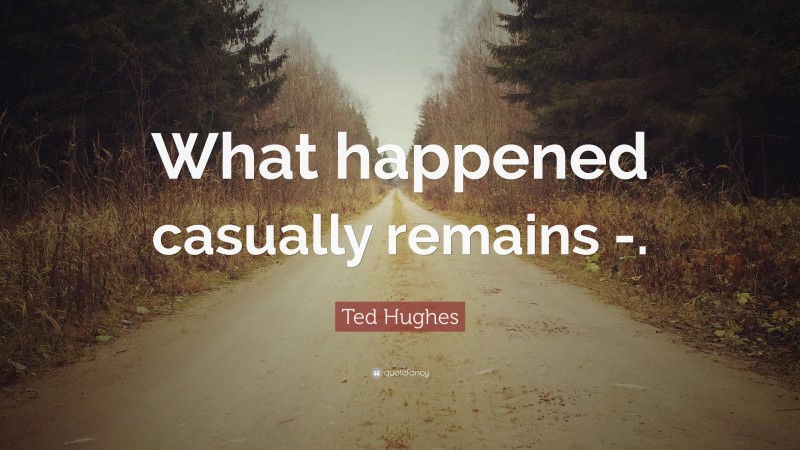 Ted Hughes Quote: “What happened casually remains -.”