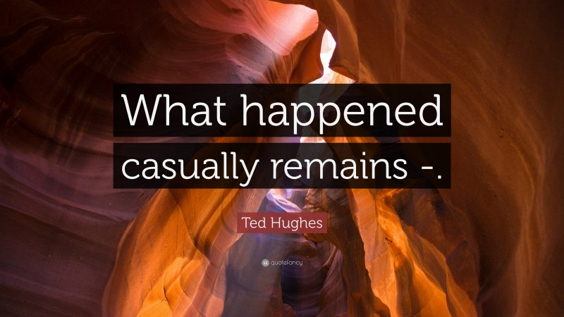 Ted Hughes Quote: “What happened casually remains -.”