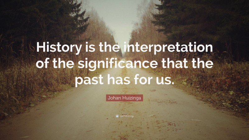 Johan Huizinga Quote: “History is the interpretation of the significance that the past has for us.”