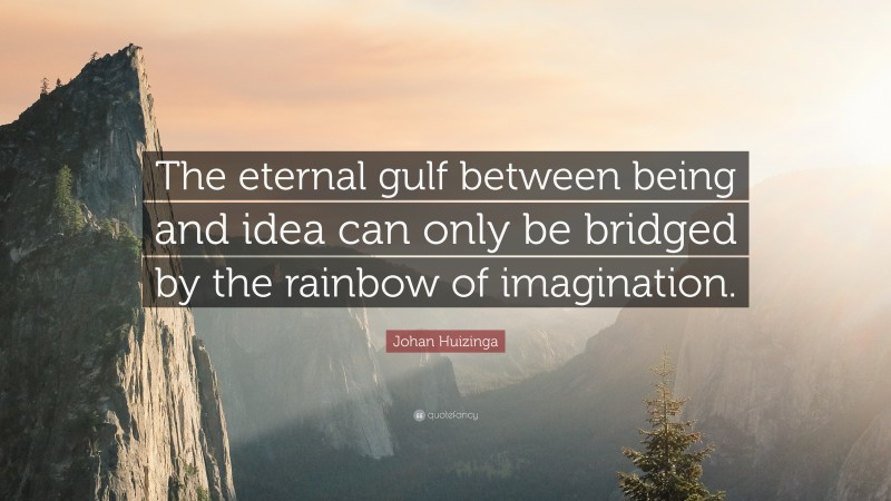Johan Huizinga Quote: “The eternal gulf between being and idea can only be bridged by the rainbow of imagination.”