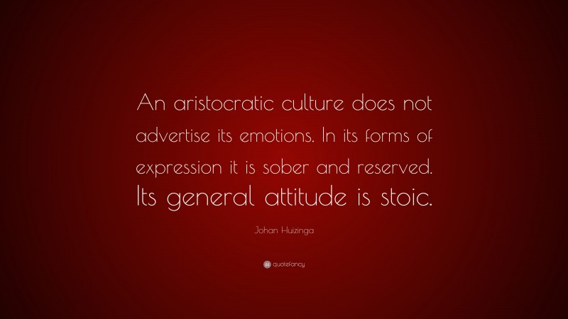 Johan Huizinga Quote: “An aristocratic culture does not advertise its emotions. In its forms of expression it is sober and reserved. Its general attitude is stoic.”