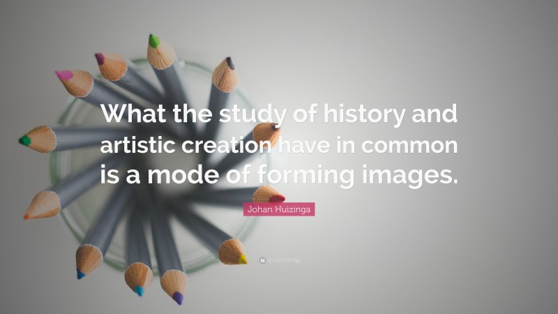 Johan Huizinga Quote: “What the study of history and artistic creation have in common is a mode of forming images.”