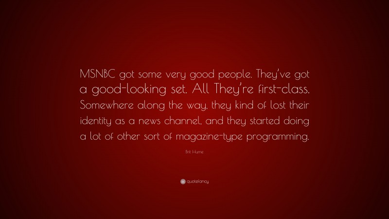 Brit Hume Quote: “MSNBC got some very good people. They’ve got a good-looking set. All They’re first-class. Somewhere along the way, they kind of lost their identity as a news channel, and they started doing a lot of other sort of magazine-type programming.”