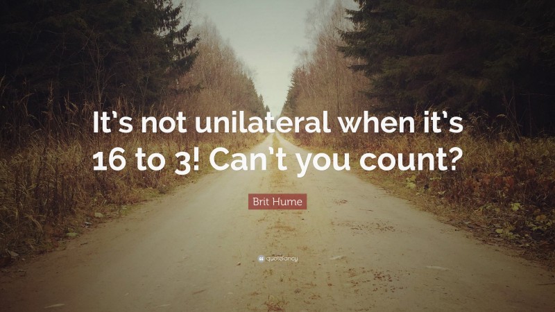 Brit Hume Quote: “It’s not unilateral when it’s 16 to 3! Can’t you count?”