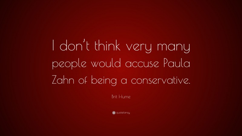 Brit Hume Quote: “I don’t think very many people would accuse Paula Zahn of being a conservative.”