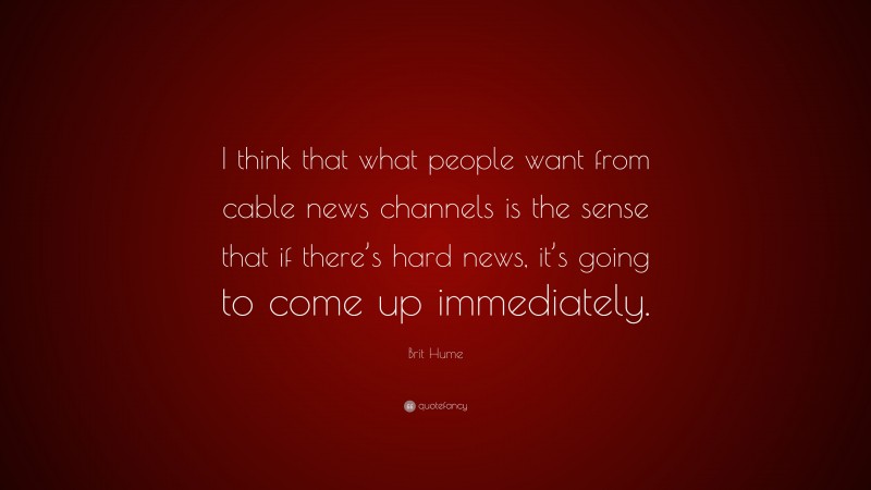 Brit Hume Quote: “I think that what people want from cable news channels is the sense that if there’s hard news, it’s going to come up immediately.”