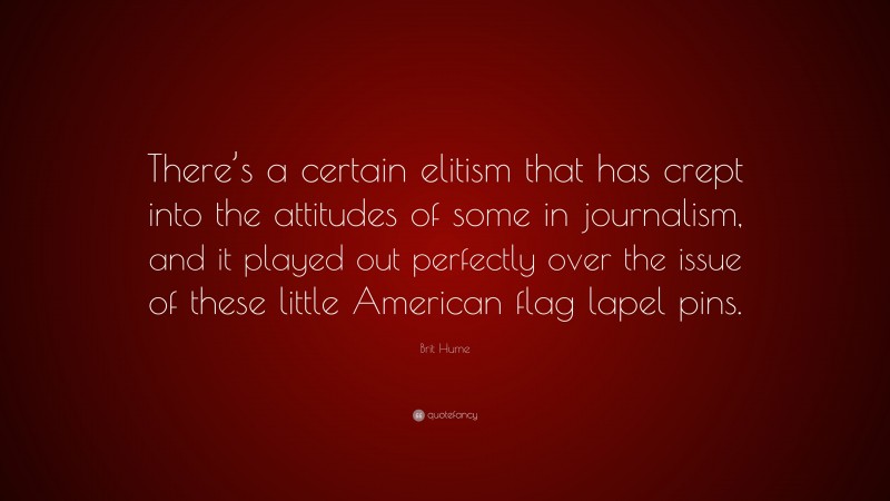 Brit Hume Quote: “There’s a certain elitism that has crept into the attitudes of some in journalism, and it played out perfectly over the issue of these little American flag lapel pins.”
