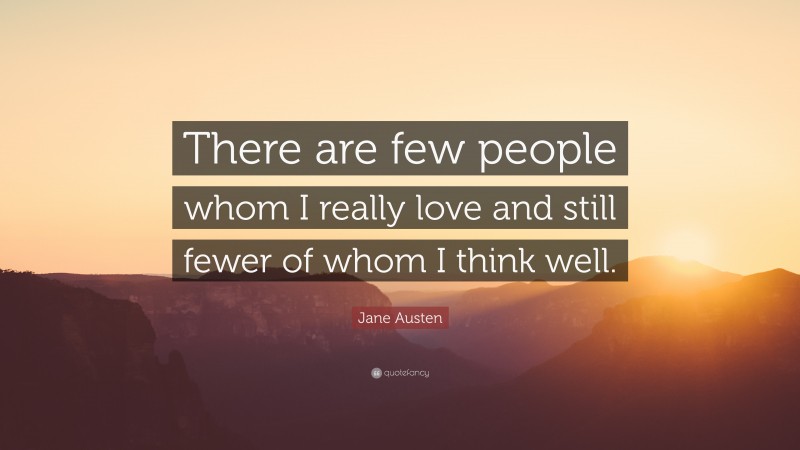 Jane Austen Quote: “There are few people whom I really love and still fewer of whom I think well.”