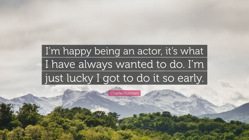 Charlie Hunnam Quote: “I’m happy being an actor, it’s what I have always wanted to do. I’m just lucky I got to do it so early.”