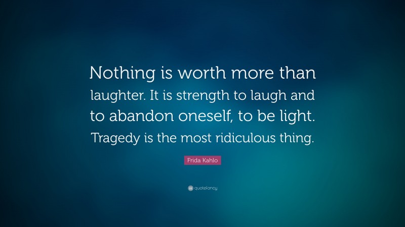 Frida Kahlo Quote: “Nothing is worth more than laughter. It is strength to laugh and to abandon oneself, to be light. Tragedy is the most ridiculous thing.”