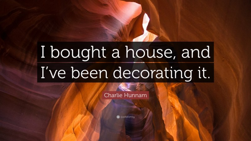 Charlie Hunnam Quote: “I bought a house, and I’ve been decorating it.”