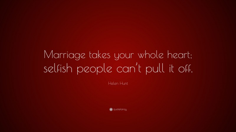 Helen Hunt Quote: “Marriage takes your whole heart; selfish people can’t pull it off.”