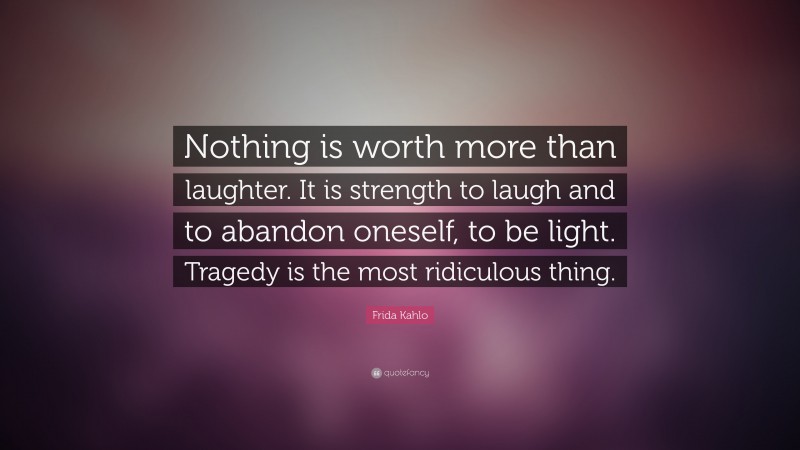 Frida Kahlo Quote: “Nothing is worth more than laughter. It is strength to laugh and to abandon oneself, to be light. Tragedy is the most ridiculous thing.”