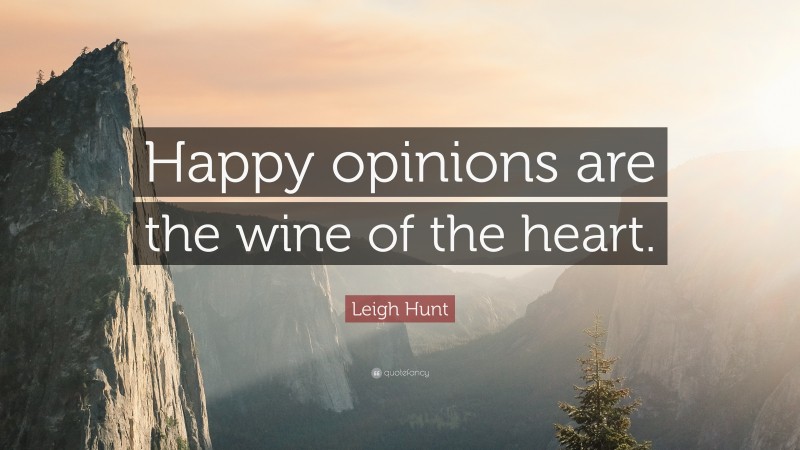 Leigh Hunt Quote: “Happy opinions are the wine of the heart.”