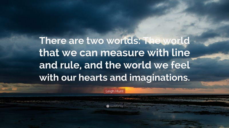 Leigh Hunt Quote: “There are two worlds: The world that we can measure with line and rule, and the world we feel with our hearts and imaginations.”