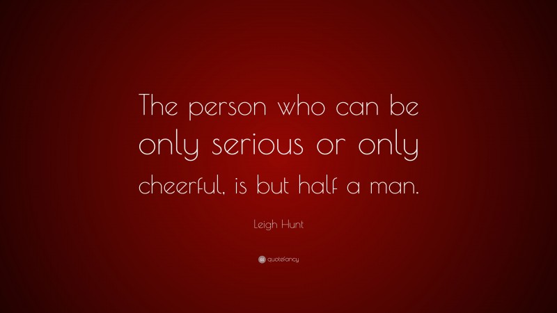 Leigh Hunt Quote: “The person who can be only serious or only cheerful, is but half a man.”