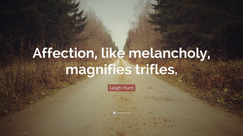 Leigh Hunt Quote: “Affection, like melancholy, magnifies trifles.”