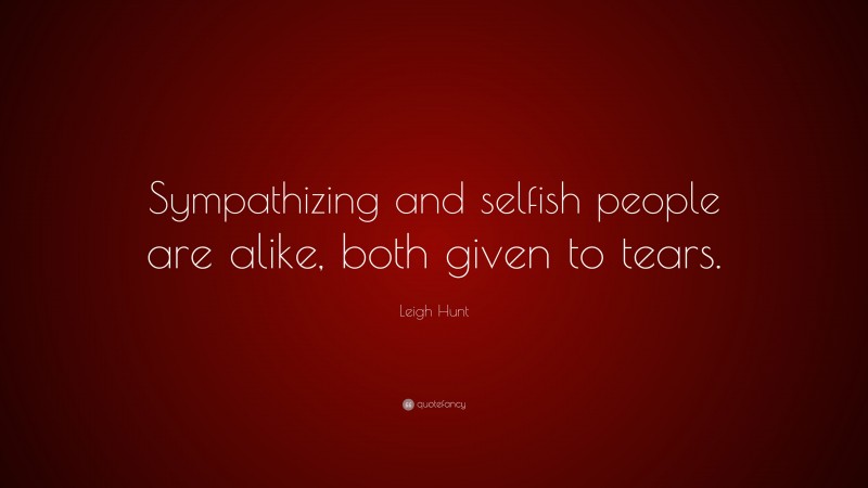 Leigh Hunt Quote: “Sympathizing and selfish people are alike, both given to tears.”