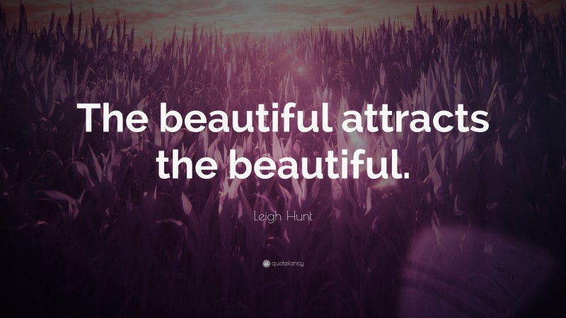 Leigh Hunt Quote: “The beautiful attracts the beautiful.”