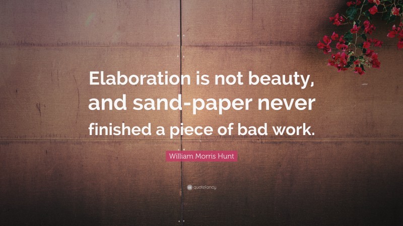 William Morris Hunt Quote: “Elaboration is not beauty, and sand-paper never finished a piece of bad work.”