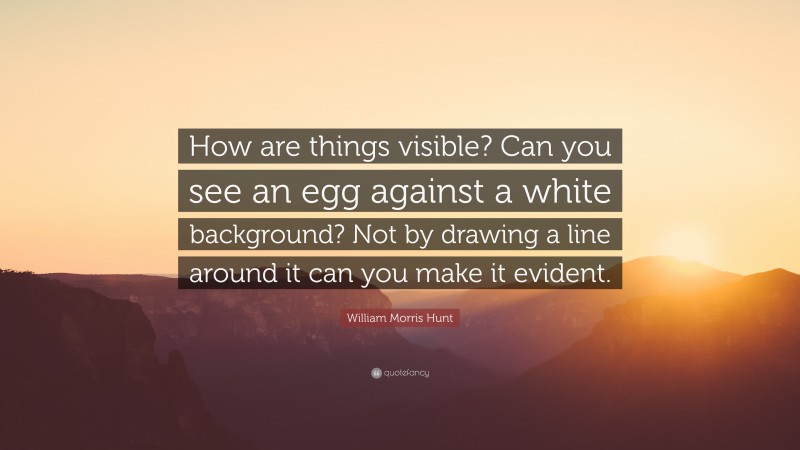 William Morris Hunt Quote: “How are things visible? Can you see an egg against a white background? Not by drawing a line around it can you make it evident.”