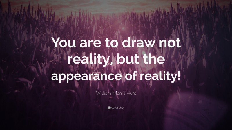 William Morris Hunt Quote: “You are to draw not reality, but the appearance of reality!”