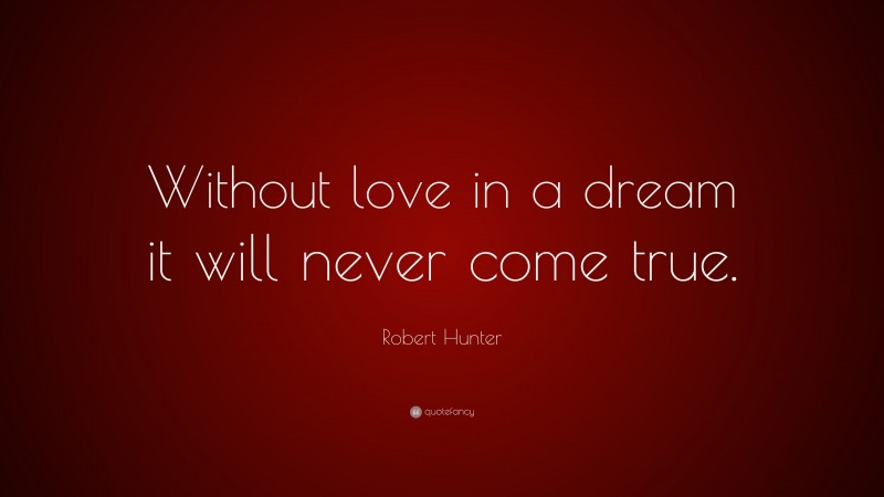 Robert Hunter Quote: “Without love in a dream it will never come true.”