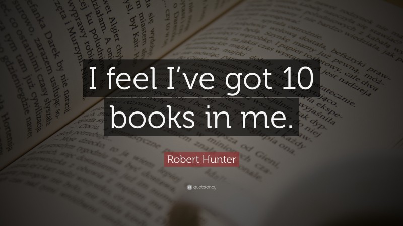 Robert Hunter Quote: “I feel I’ve got 10 books in me.”
