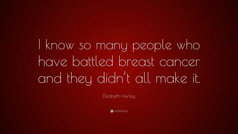 Elizabeth Hurley Quote: “I know so many people who have battled breast cancer and they didn’t all make it.”