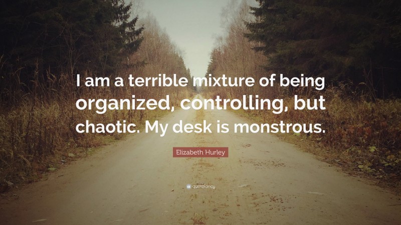 Elizabeth Hurley Quote: “I am a terrible mixture of being organized, controlling, but chaotic. My desk is monstrous.”