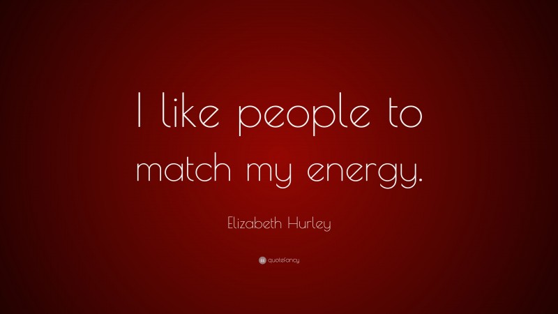 Elizabeth Hurley Quote: “I like people to match my energy.”