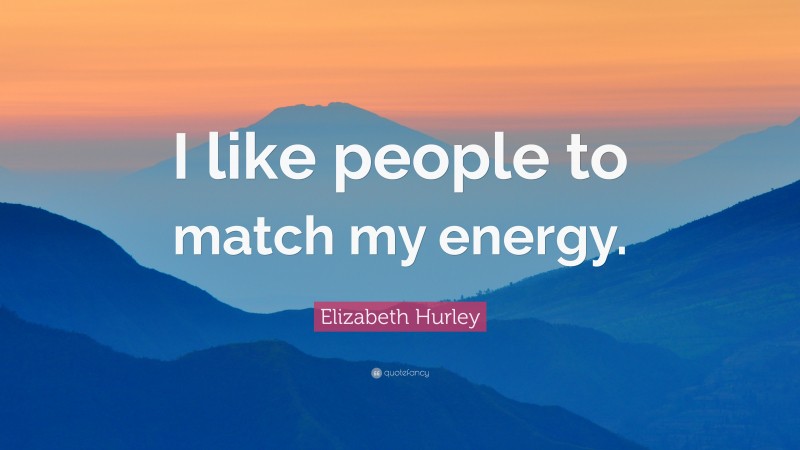 Elizabeth Hurley Quote: “I like people to match my energy.”