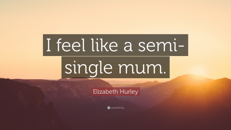 Elizabeth Hurley Quote: “I feel like a semi-single mum.”