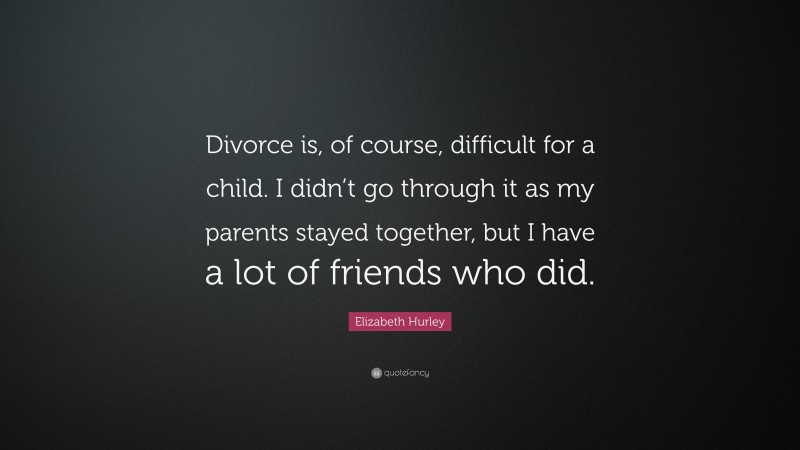 Elizabeth Hurley Quote: “Divorce is, of course, difficult for a child. I didn’t go through it as my parents stayed together, but I have a lot of friends who did.”