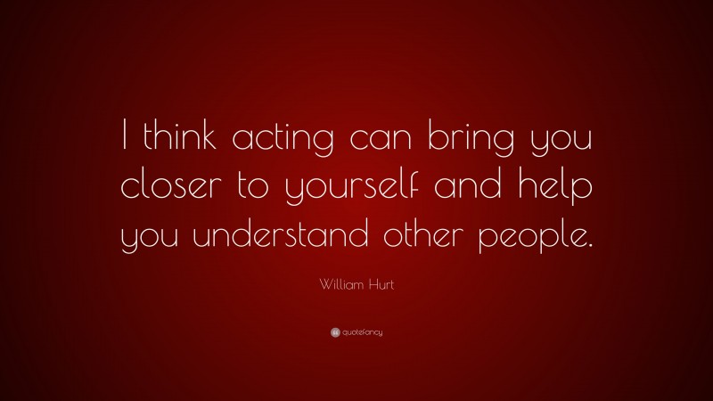 William Hurt Quote: “I think acting can bring you closer to yourself and help you understand other people.”