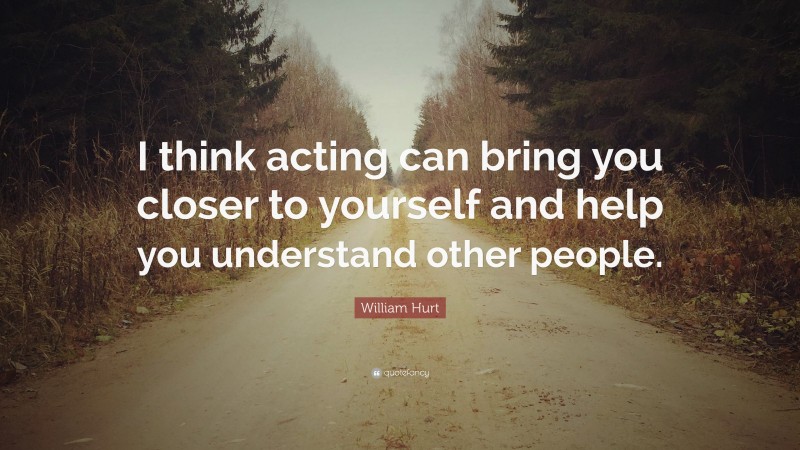 William Hurt Quote: “I think acting can bring you closer to yourself and help you understand other people.”