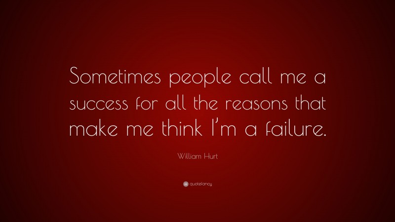 William Hurt Quote: “Sometimes people call me a success for all the reasons that make me think I’m a failure.”