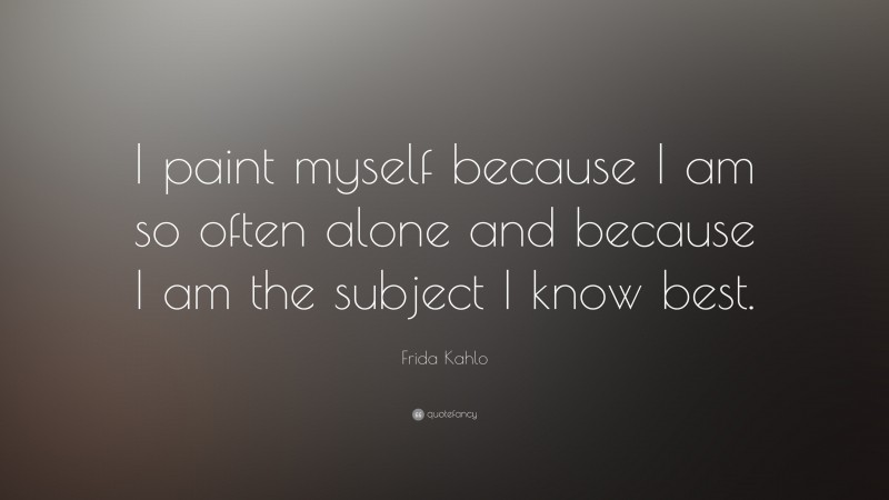 Frida Kahlo Quote: “I paint myself because I am so often alone and because I am the subject I know best.”