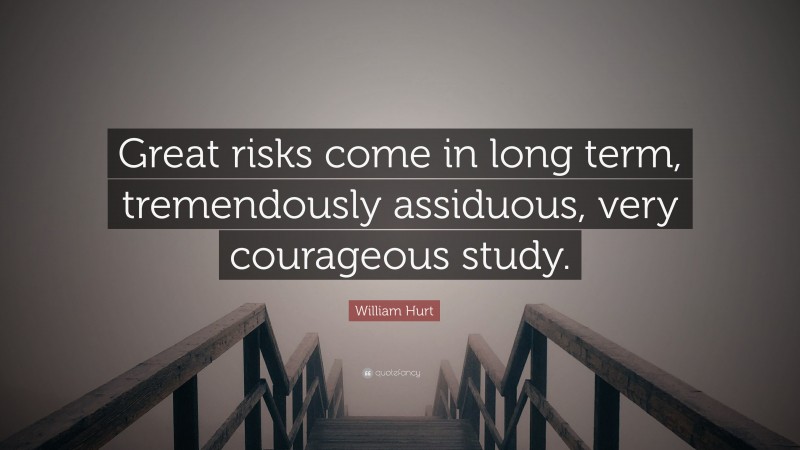 William Hurt Quote: “Great risks come in long term, tremendously assiduous, very courageous study.”